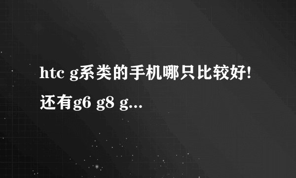 htc g系类的手机哪只比较好!还有g6 g8 g9有什么区别