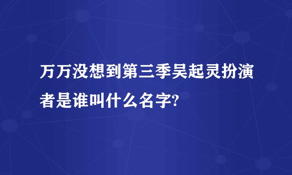 万万没想到第三季吴起灵扮演者是谁叫什么名字?