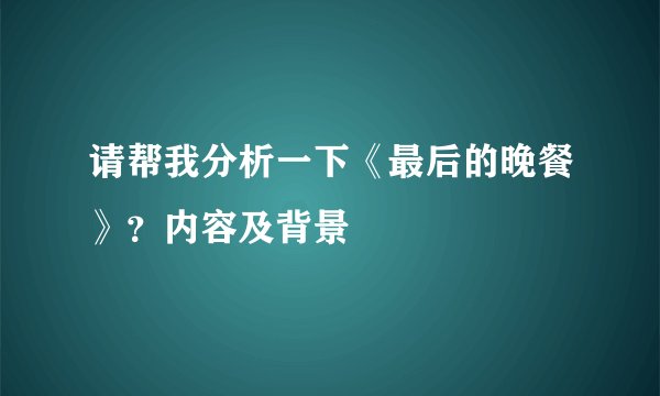 请帮我分析一下《最后的晚餐》？内容及背景