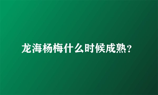 龙海杨梅什么时候成熟？