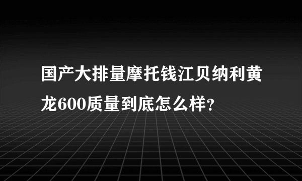 国产大排量摩托钱江贝纳利黄龙600质量到底怎么样？
