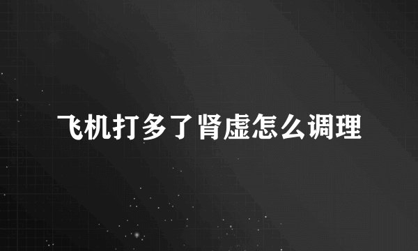 飞机打多了肾虚怎么调理