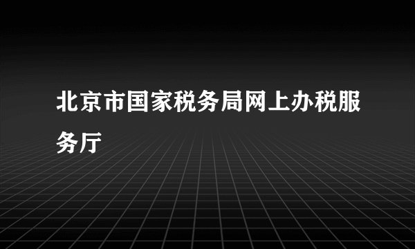 北京市国家税务局网上办税服务厅