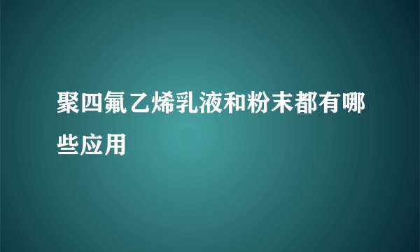 聚四氟乙烯乳液和粉末都有哪些应用