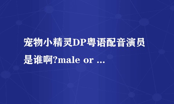 宠物小精灵DP粤语配音演员是谁啊?male or female ?