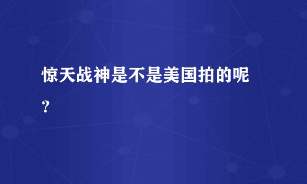 惊天战神是不是美国拍的呢 ？