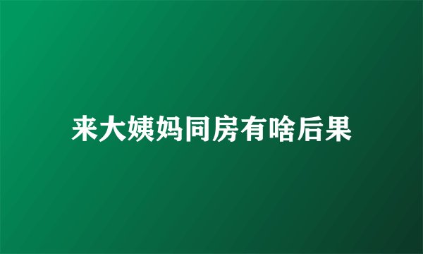 来大姨妈同房有啥后果