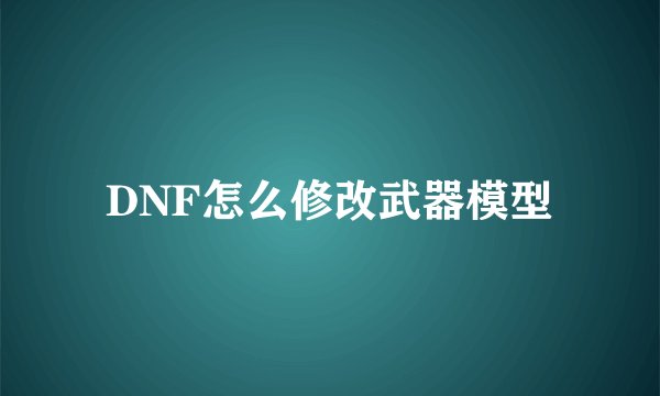 DNF怎么修改武器模型