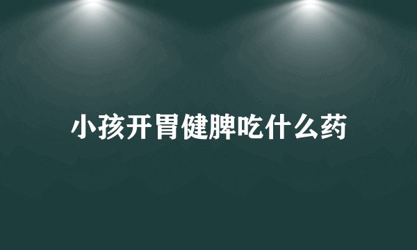 小孩开胃健脾吃什么药
