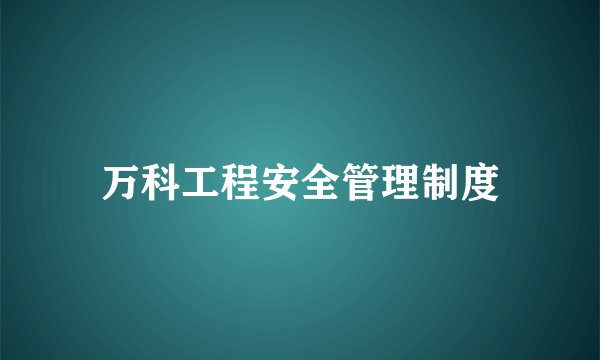 万科工程安全管理制度