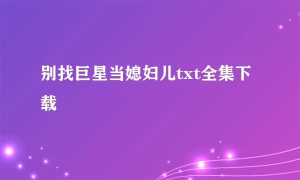 别找巨星当媳妇儿txt全集下载