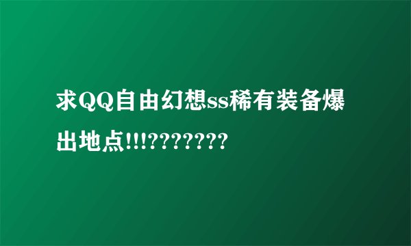 求QQ自由幻想ss稀有装备爆出地点!!!???????