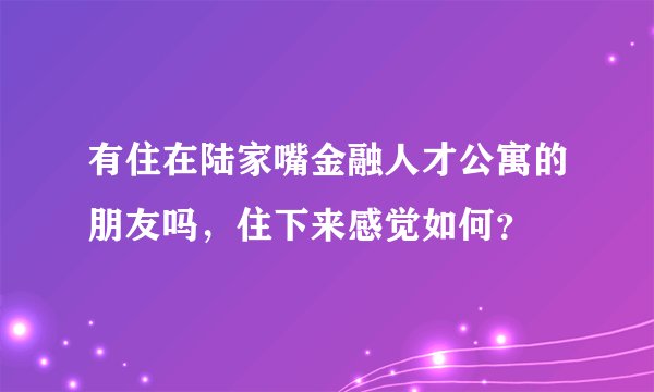有住在陆家嘴金融人才公寓的朋友吗，住下来感觉如何？