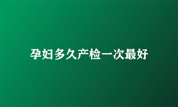 孕妇多久产检一次最好