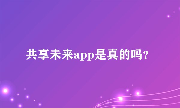 共享未来app是真的吗？