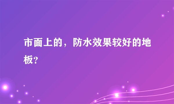 市面上的,防水效果较好的地板?