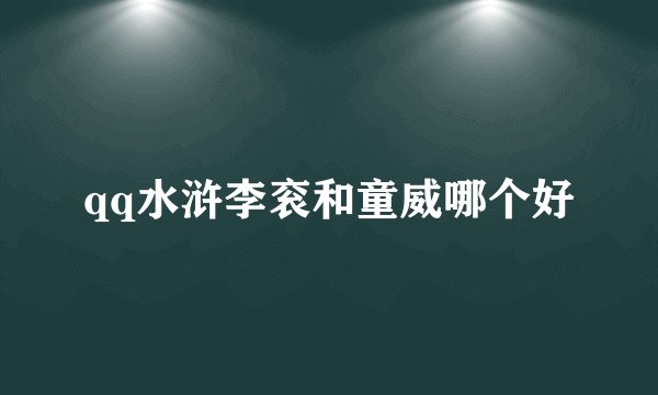 qq水浒李衮和童威哪个好