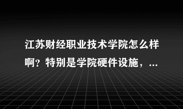 江苏财经职业技术学院怎么样啊?特别是学院硬件设施,住宿环境,教学方面!