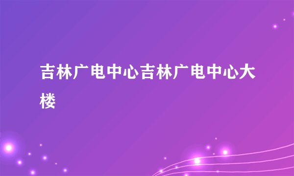 吉林广电中心吉林广电中心大楼