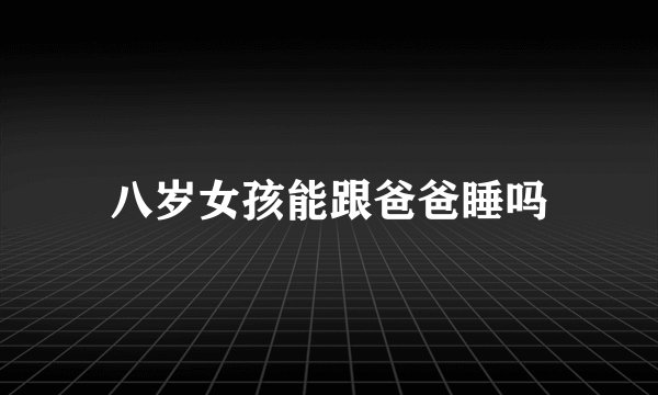 八岁女孩能跟爸爸睡吗