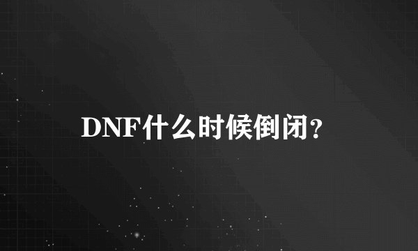 DNF什么时候倒闭？