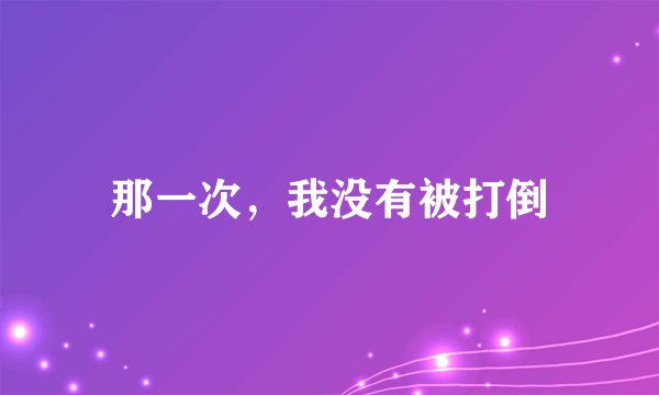 那一次，我没有被打倒