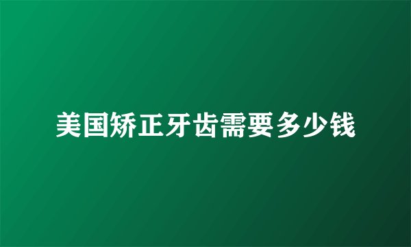 美国矫正牙齿需要多少钱