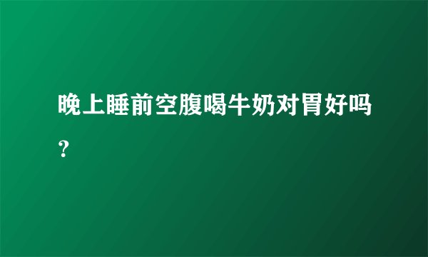 晚上睡前空腹喝牛奶对胃好吗？