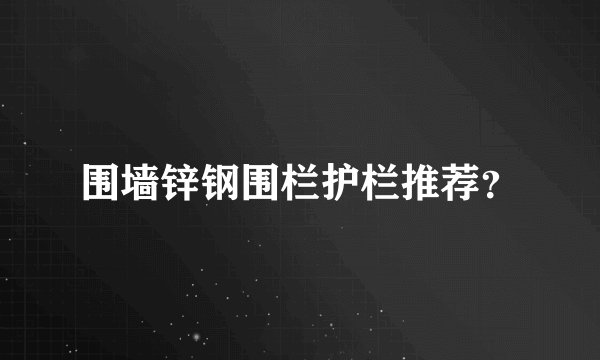 围墙锌钢围栏护栏推荐？