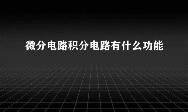 微分电路积分电路有什么功能