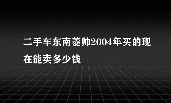 二手车东南菱帅2004年买的现在能卖多少钱