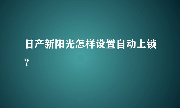 日产新阳光怎样设置自动上锁？