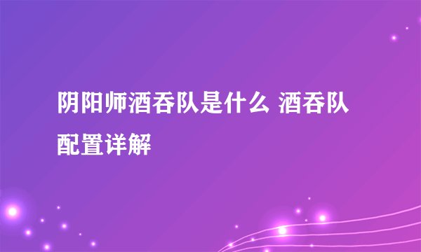 阴阳师酒吞队是什么 酒吞队配置详解
