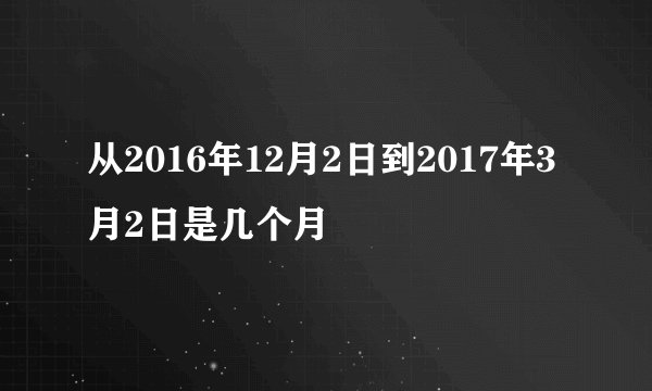 从2016年12月2日到2017年3月2日是几个月