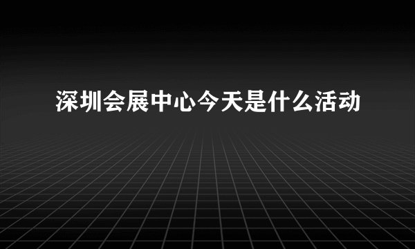 深圳会展中心今天是什么活动