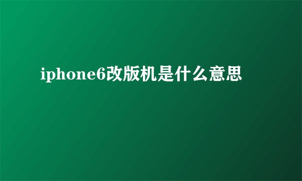 iphone6改版机是什么意思