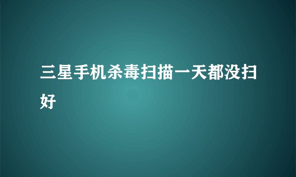 三星手机杀毒扫描一天都没扫好