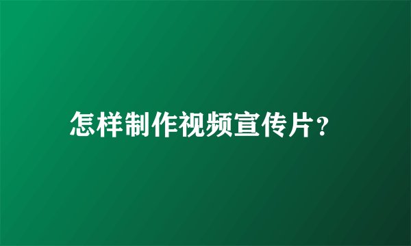 怎样制作视频宣传片？
