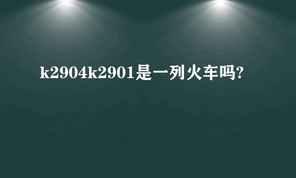 k2904k2901是一列火车吗?