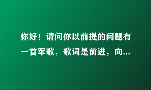 你好！请问你以前提的问题有一首军歌，歌词是前进，向前进，中国人民解放军。是什么歌给个回复！谢谢？