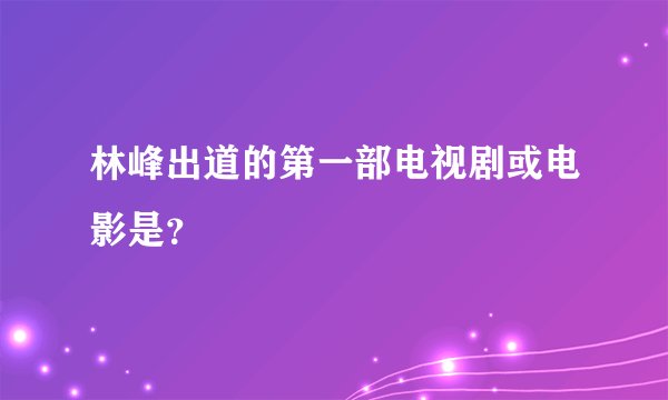 林峰出道的第一部电视剧或电影是？