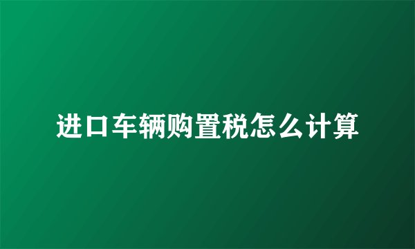 进口车辆购置税怎么计算