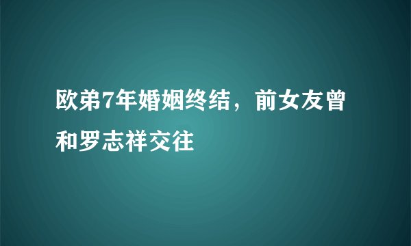 欧弟7年婚姻终结，前女友曾和罗志祥交往