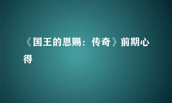 《国王的恩赐：传奇》前期心得
