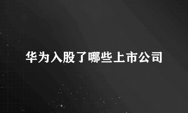 华为入股了哪些上市公司