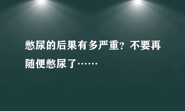 憋尿的后果有多严重？不要再随便憋尿了……