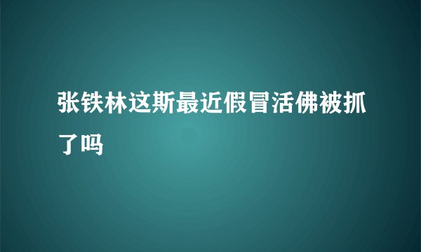 张铁林这斯最近假冒活佛被抓了吗