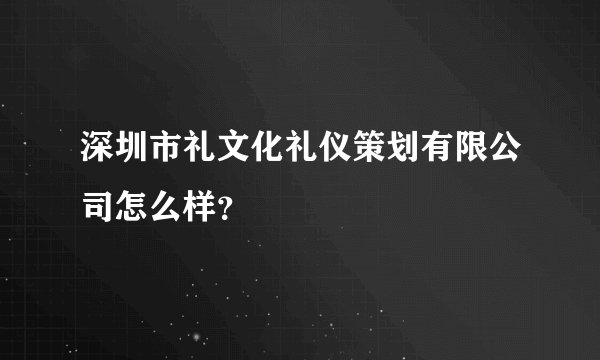深圳市礼文化礼仪策划有限公司怎么样？