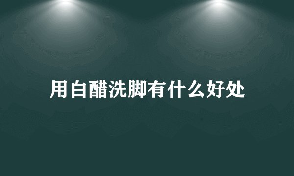 用白醋洗脚有什么好处
