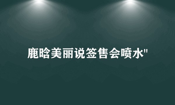 鹿晗美丽说签售会喷水